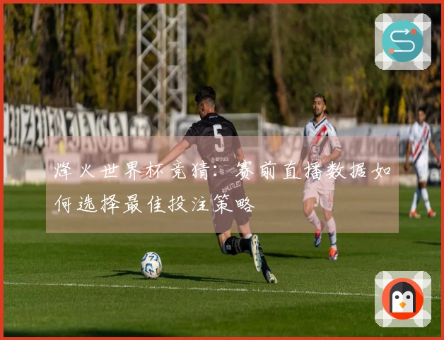 烽火世界杯竞猜:赛前直播数据如何选择最佳投注策略