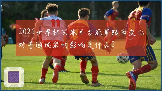 2026世界杯买球平台冠军赔率变化对普通玩家的影响是什么？