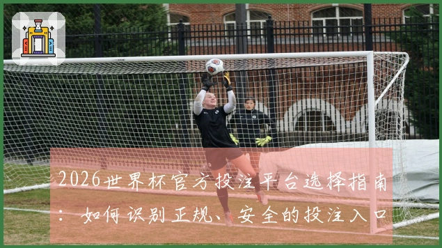 2026世界杯官方投注平台选择指南：如何识别正规、安全的投注入口