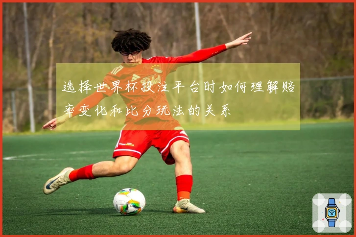 选择世界杯投注平台时如何理解赔率变化和比分玩法的关系