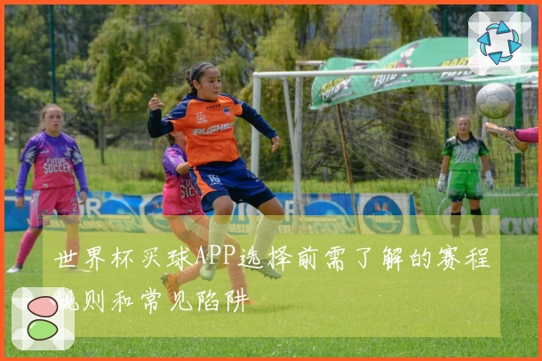 世界杯买球APP选择前需了解的赛程规则和常见陷阱