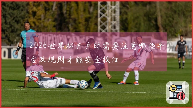2026世界杯开户时需要注意哪些平台及规则才能安全投注