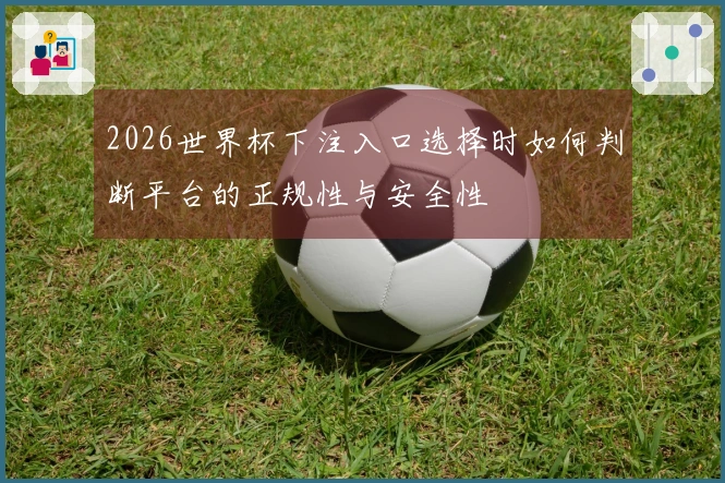 2026世界杯下注入口选择时如何判断平台的正规性与安全性