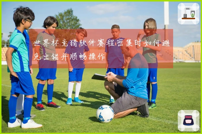 世界杯竞猜软件赛程密集时如何避免出错并顺畅操作