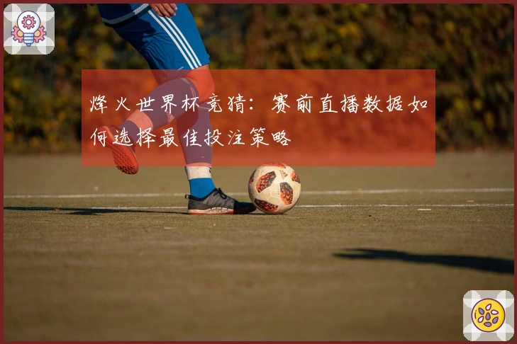 烽火世界杯竞猜：赛前直播数据如何选择最佳投注策略