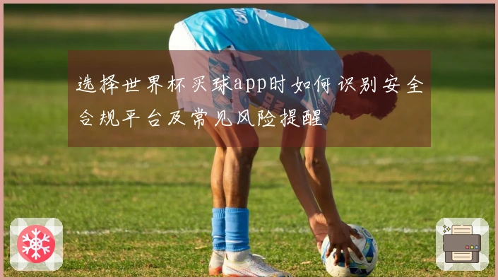 选择世界杯买球app时如何识别安全合规平台及常见风险提醒
